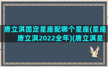 唐立淇固定星座配哪个星座(星座唐立淇2022全年)(唐立淇星座运势 星座屋)